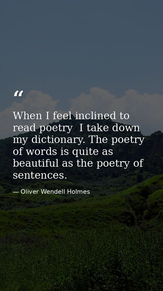 When I feel inclined to read poetry  I take down my dictionary. The poetry of words is quite as beautiful as the poetry  — Oliver Wendell Holmes