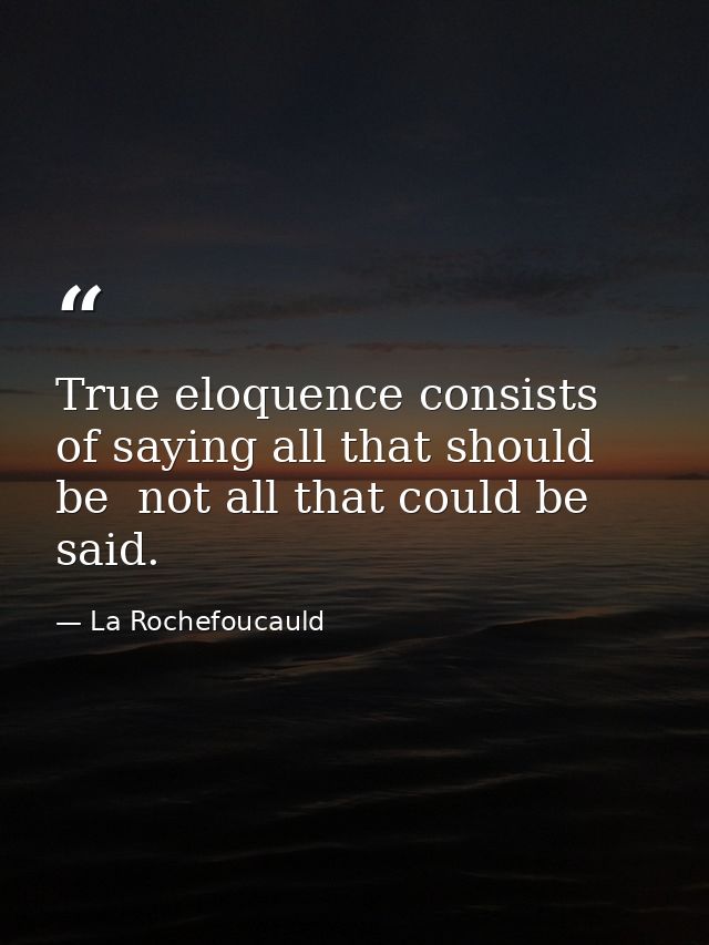 True eloquence consists of saying all that should be  not all that could be  said. — La Rochefoucauld