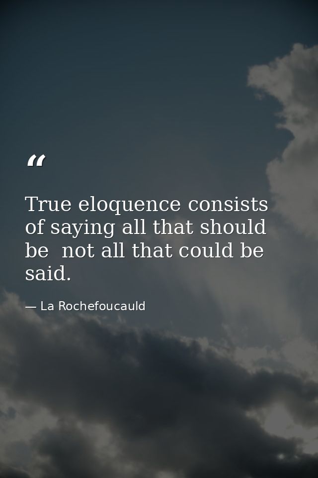 True eloquence consists of saying all that should be  not all that could be  said. — La Rochefoucauld
