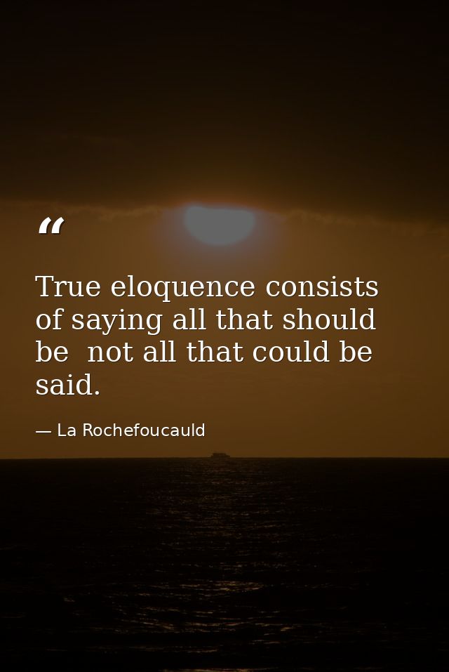 True eloquence consists of saying all that should be  not all that could be  said. — La Rochefoucauld