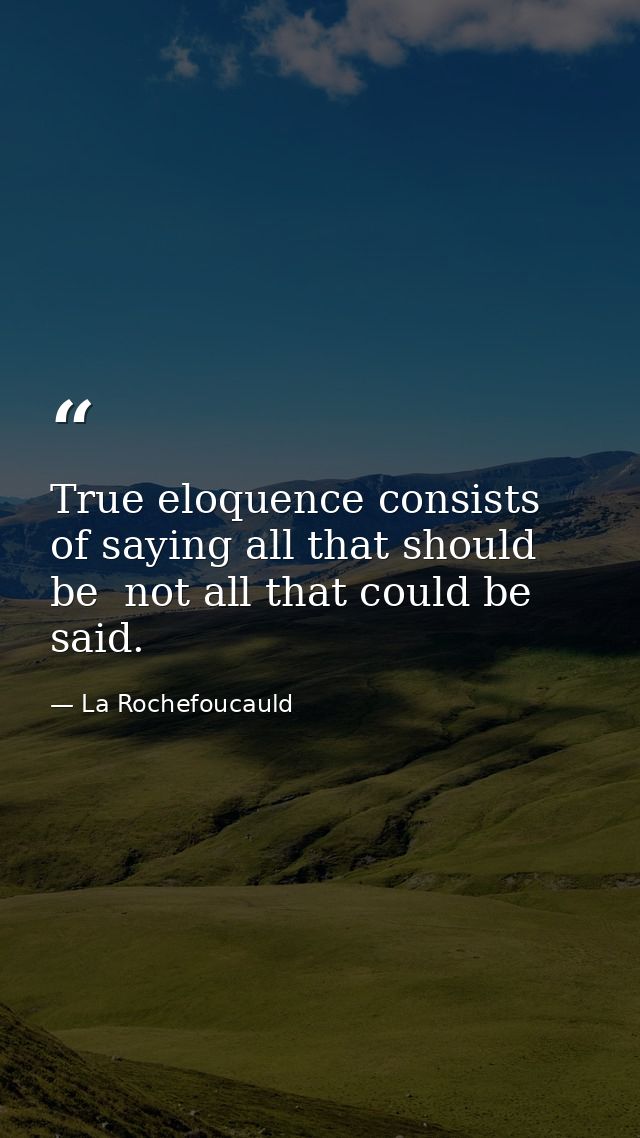 True eloquence consists of saying all that should be  not all that could be  said. — La Rochefoucauld