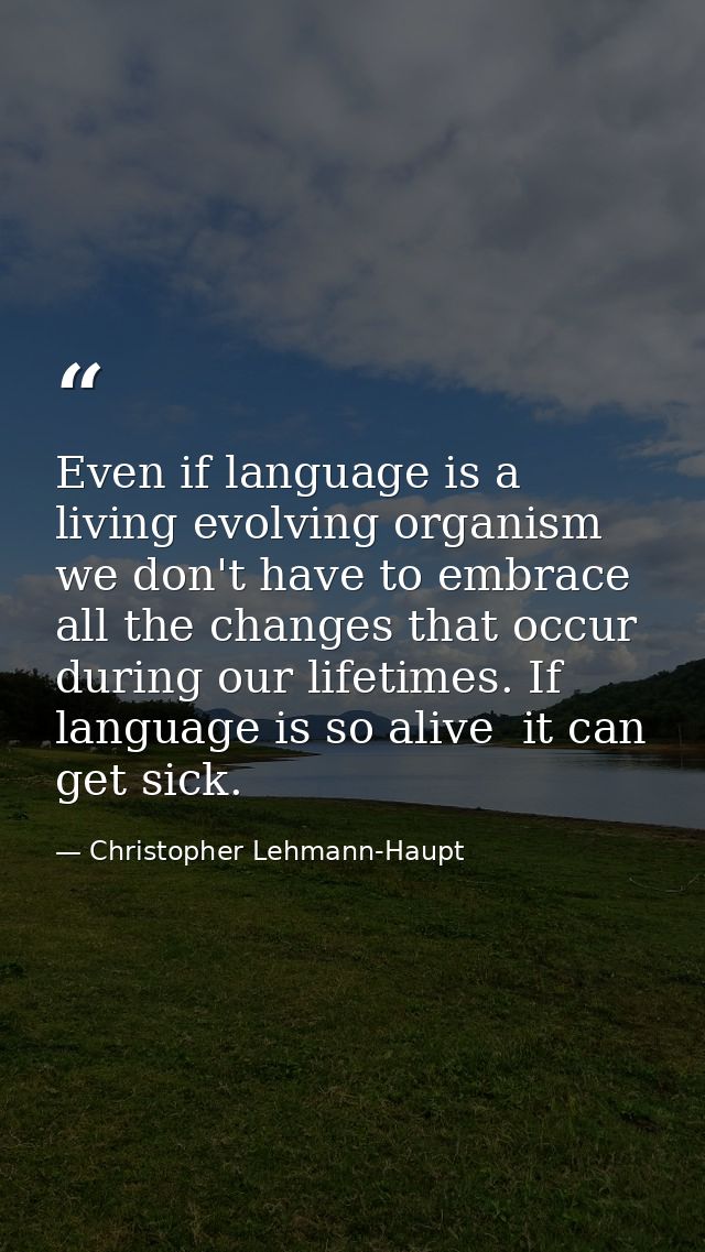 Even if language is a living evolving organism  we don't have to embrace all the changes that occur during our lifetimes — Christopher Lehmann-Haupt