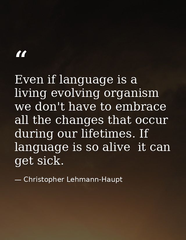 Even if language is a living evolving organism  we don't have to embrace all the changes that occur during our lifetimes — Christopher Lehmann-Haupt