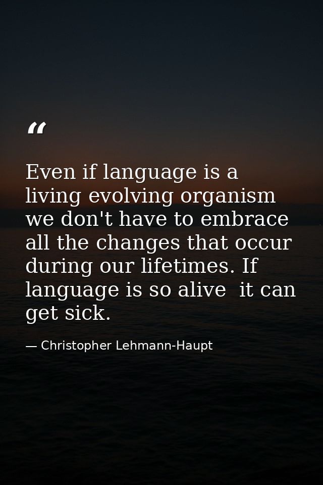 Even if language is a living evolving organism  we don't have to embrace all the changes that occur during our lifetimes — Christopher Lehmann-Haupt