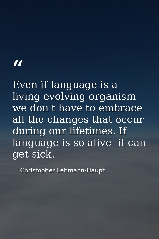 Even if language is a living evolving organism  we don't have to embrace all the changes that occur during our lifetimes — Christopher Lehmann-Haupt