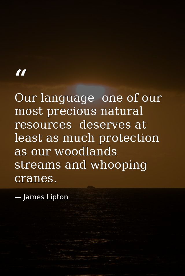 Our language  one of our most precious natural resources  deserves at least as much protection as our woodlands  streams — James Lipton