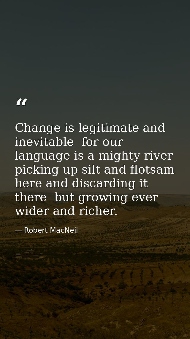 Change is legitimate and inevitable  for our language is a mighty river  picking up silt and flotsam here and discarding — Robert MacNeil