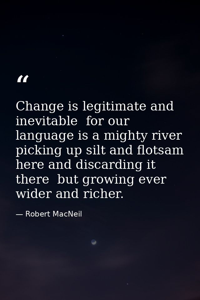 Change is legitimate and inevitable  for our language is a mighty river  picking up silt and flotsam here and discarding — Robert MacNeil