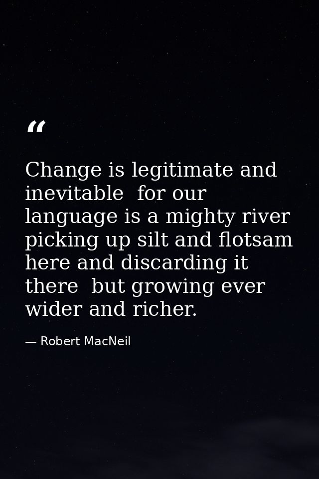 Change is legitimate and inevitable  for our language is a mighty river  picking up silt and flotsam here and discarding — Robert MacNeil