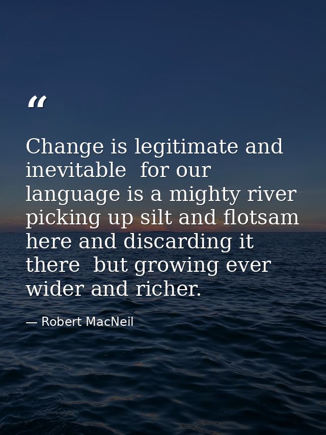 Change is legitimate and inevitable  for our language is a mighty river  picking up silt and flotsam here and discarding — Robert MacNeil