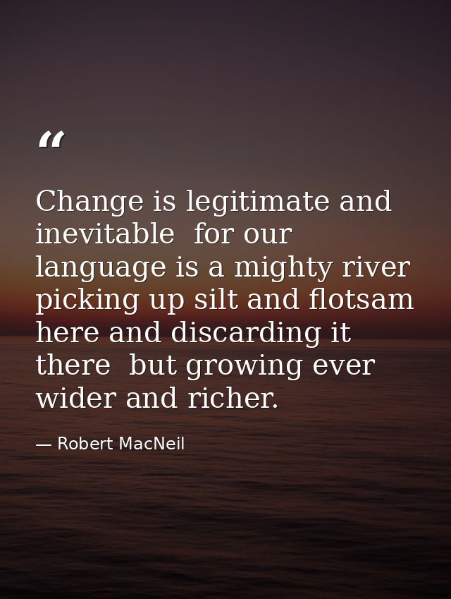 Change is legitimate and inevitable  for our language is a mighty river  picking up silt and flotsam here and discarding — Robert MacNeil