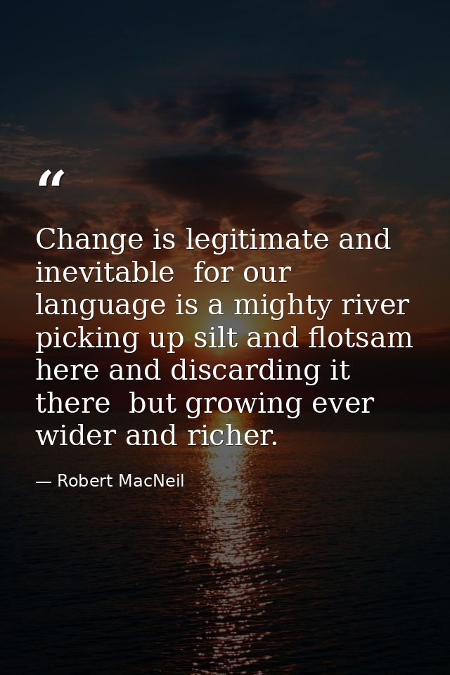 Change is legitimate and inevitable  for our language is a mighty river  picking up silt and flotsam here and discarding — Robert MacNeil