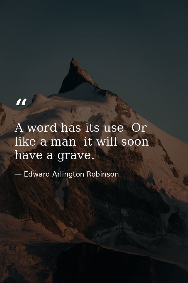 A word has its use  Or  like a man  it will soon have a grave. — Edward Arlington Robinson