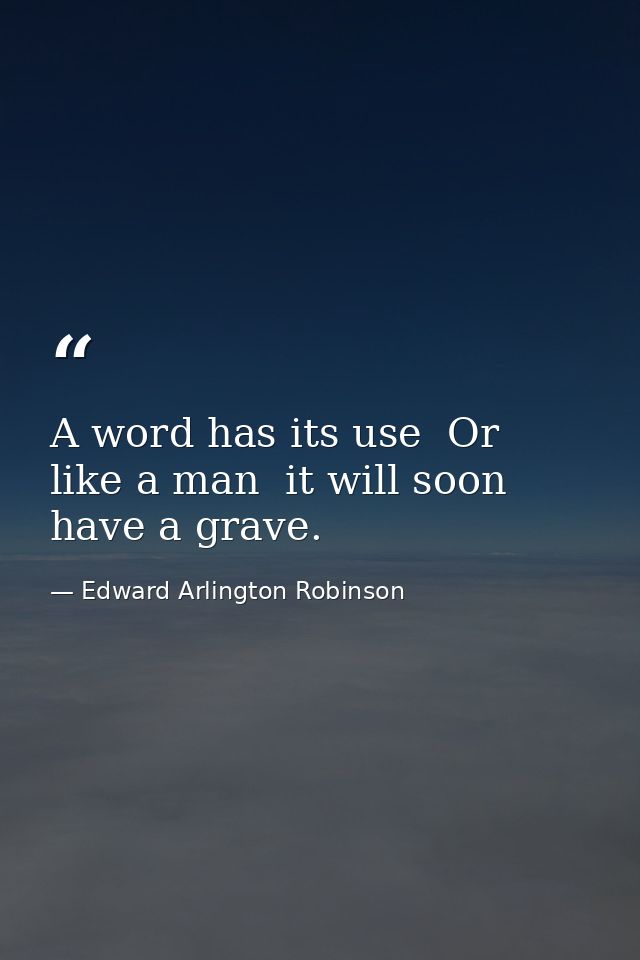 A word has its use  Or  like a man  it will soon have a grave. — Edward Arlington Robinson