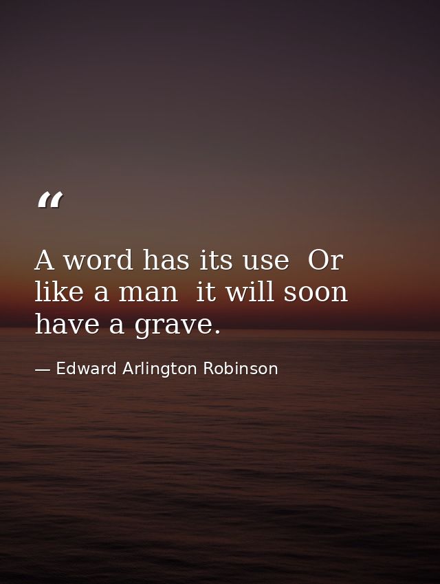 A word has its use  Or  like a man  it will soon have a grave. — Edward Arlington Robinson