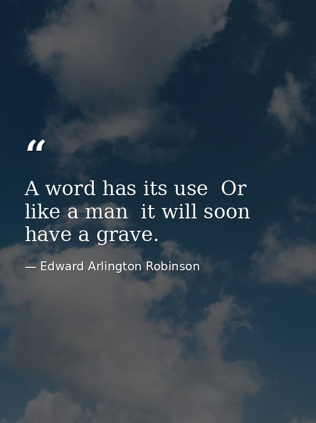 A word has its use  Or  like a man  it will soon have a grave. — Edward Arlington Robinson