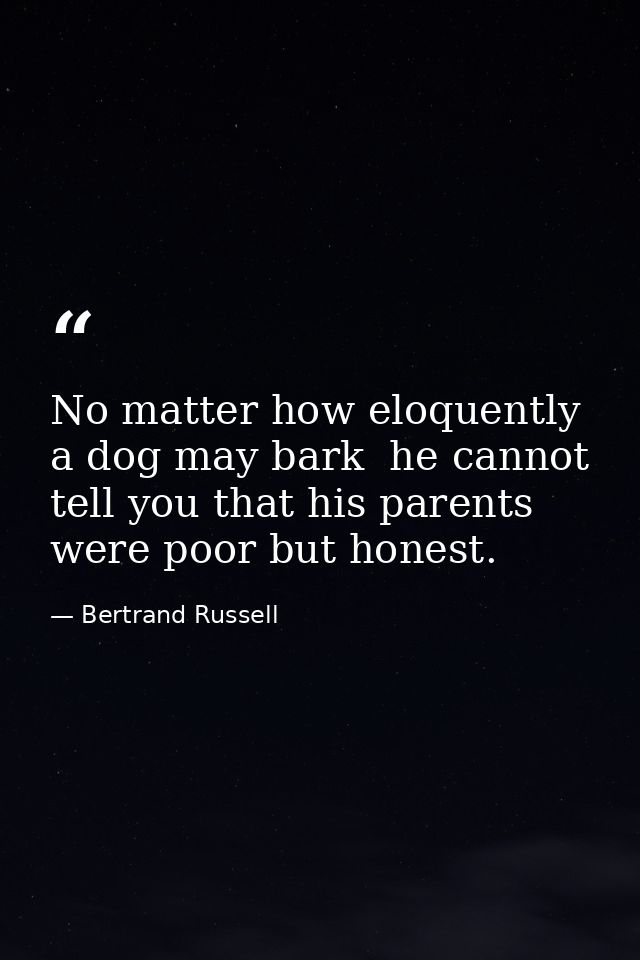 No matter how eloquently a dog may bark  he cannot tell you that his parents were poor but honest. — Bertrand Russell