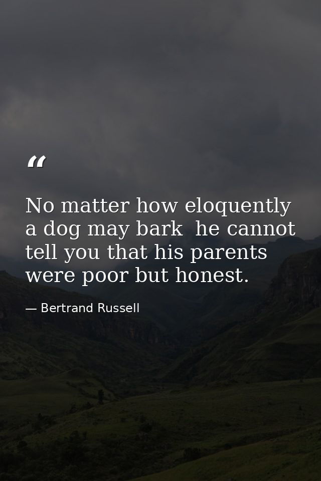 No matter how eloquently a dog may bark  he cannot tell you that his parents were poor but honest. — Bertrand Russell