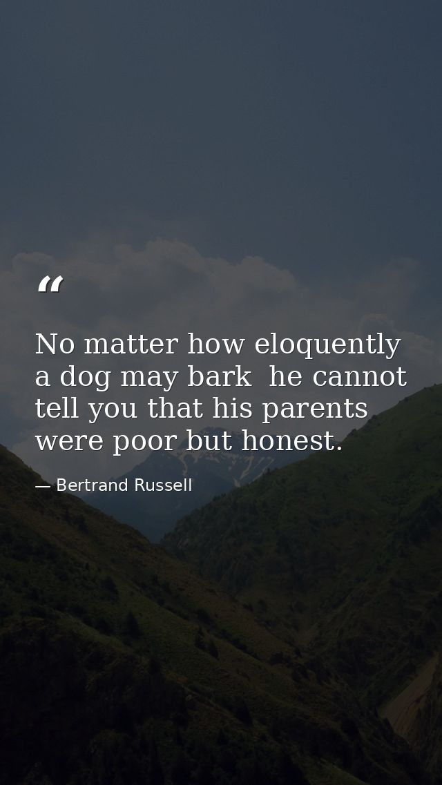 No matter how eloquently a dog may bark  he cannot tell you that his parents were poor but honest. — Bertrand Russell