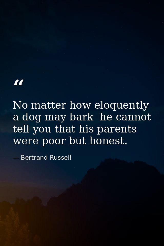 No matter how eloquently a dog may bark  he cannot tell you that his parents were poor but honest. — Bertrand Russell