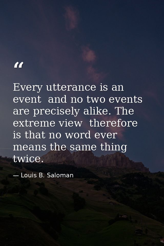 Every utterance is an event  and no two events are precisely alike. The extreme view  therefore  is that no word ever me — Louis B. Saloman