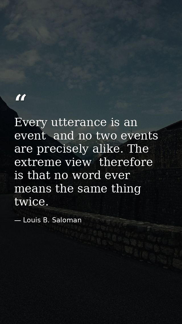 Every utterance is an event  and no two events are precisely alike. The extreme view  therefore  is that no word ever me — Louis B. Saloman