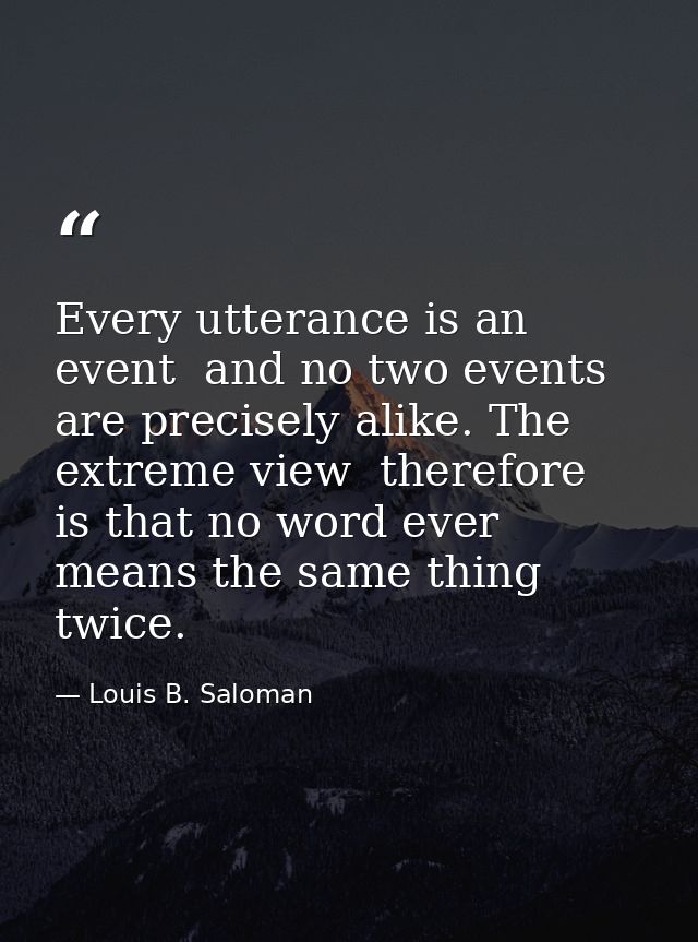 Every utterance is an event  and no two events are precisely alike. The extreme view  therefore  is that no word ever me — Louis B. Saloman