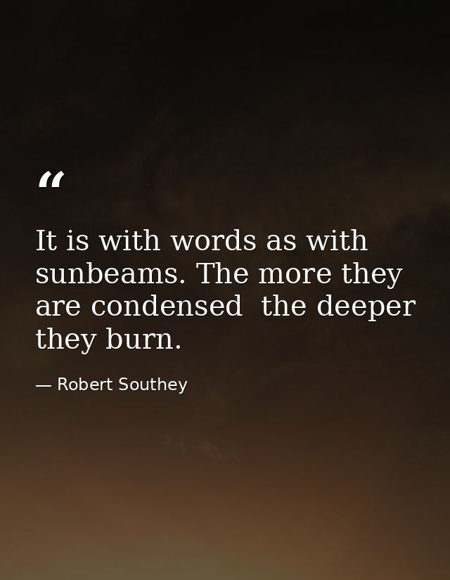 It is with words as with sunbeams. The more they are condensed  the deeper they burn. — Robert Southey