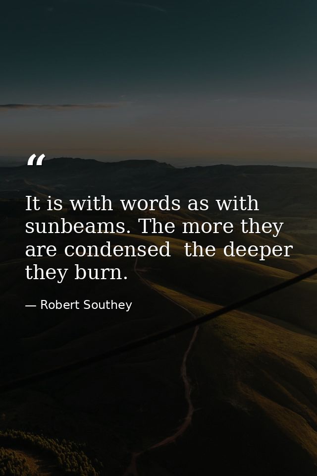 It is with words as with sunbeams. The more they are condensed  the deeper they burn. — Robert Southey