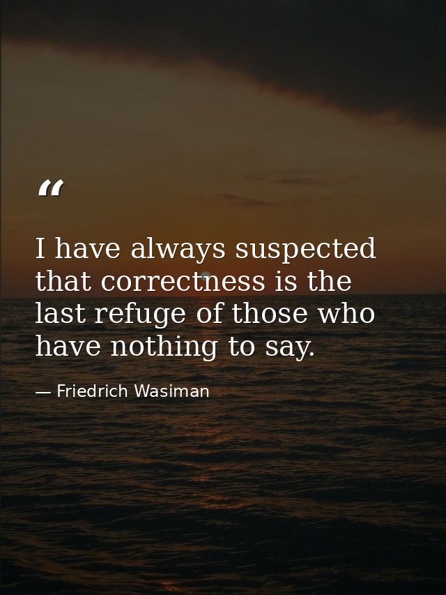 I have always suspected that correctness is the last refuge of those who have nothing to say. — Friedrich Wasiman