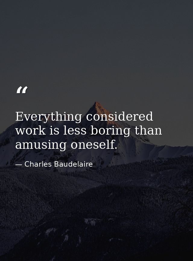 Everything considered  work is less boring than amusing oneself. — Charles Baudelaire