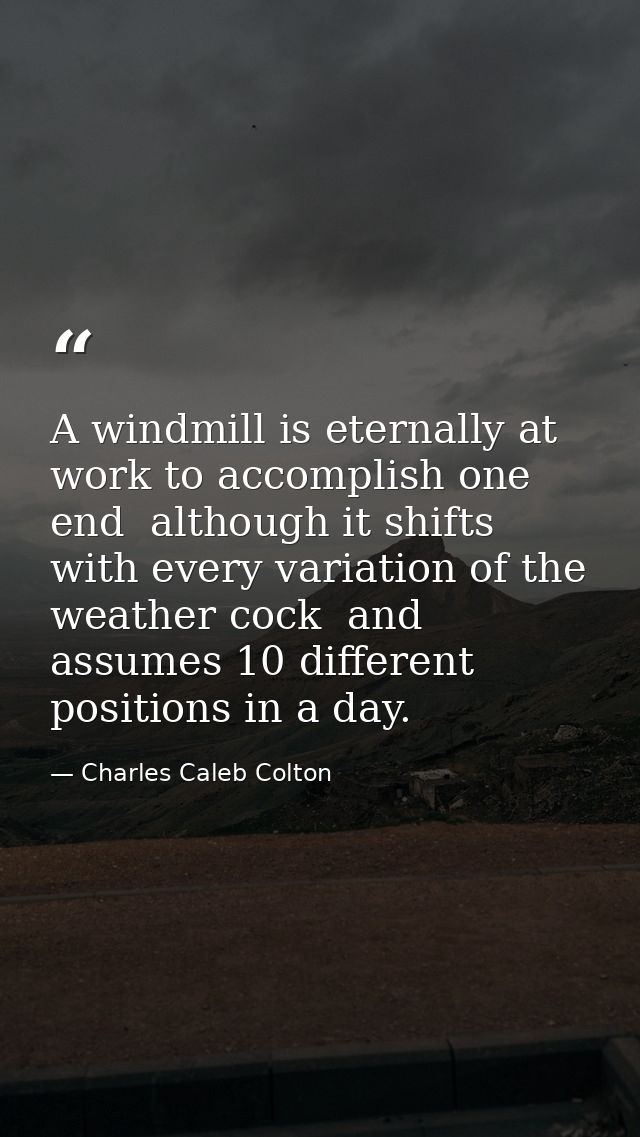 A windmill is eternally at work to accomplish one end  although it shifts with every variation of the weather cock  and  — Charles Caleb Colton