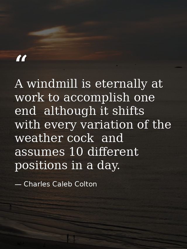 A windmill is eternally at work to accomplish one end  although it shifts with every variation of the weather cock  and  — Charles Caleb Colton