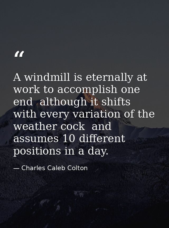 A windmill is eternally at work to accomplish one end  although it shifts with every variation of the weather cock  and  — Charles Caleb Colton