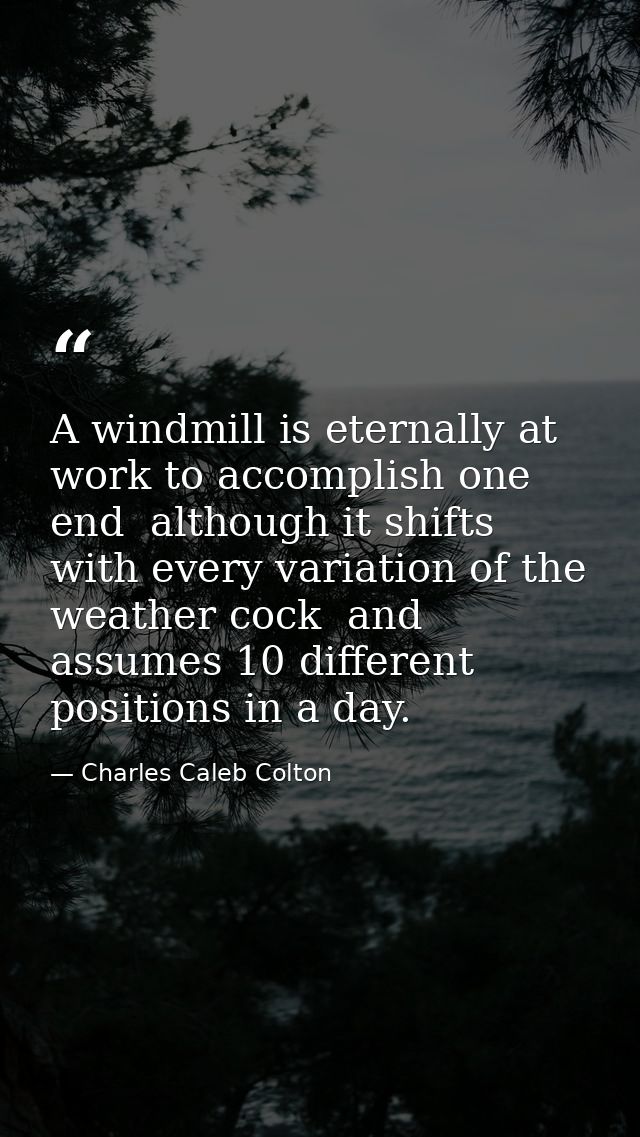 A windmill is eternally at work to accomplish one end  although it shifts with every variation of the weather cock  and  — Charles Caleb Colton