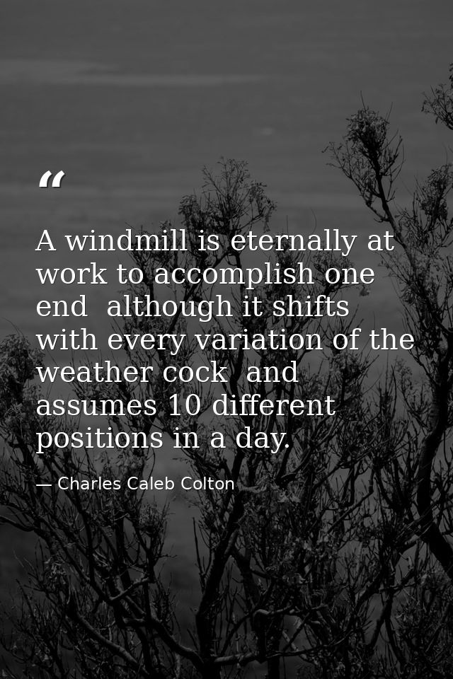 A windmill is eternally at work to accomplish one end  although it shifts with every variation of the weather cock  and  — Charles Caleb Colton