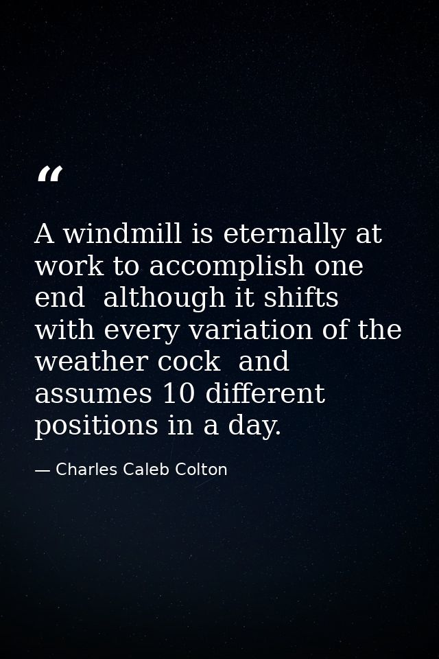 A windmill is eternally at work to accomplish one end  although it shifts with every variation of the weather cock  and  — Charles Caleb Colton