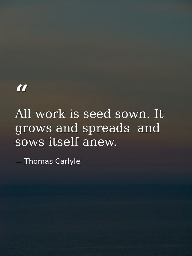 All work is seed sown. It grows and spreads  and sows itself anew. — Thomas Carlyle