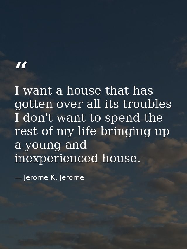 I want a house that has gotten over all its troubles  I don't want to spend the rest of my life bringing up a young and  — Jerome K. Jerome