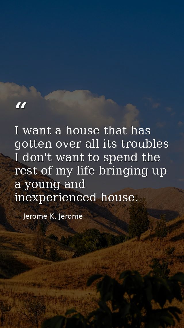 I want a house that has gotten over all its troubles  I don't want to spend the rest of my life bringing up a young and  — Jerome K. Jerome