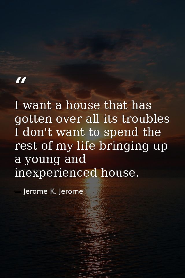 I want a house that has gotten over all its troubles  I don't want to spend the rest of my life bringing up a young and  — Jerome K. Jerome