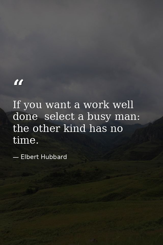 If you want a work well done  select a busy man: the other kind has no time. — Elbert Hubbard