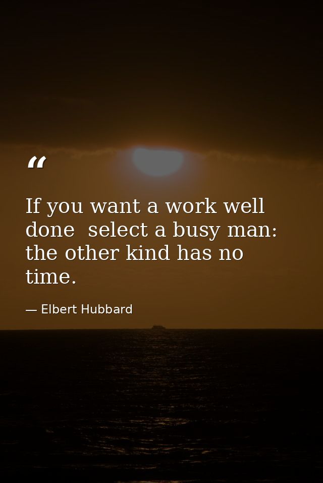 If you want a work well done  select a busy man: the other kind has no time. — Elbert Hubbard