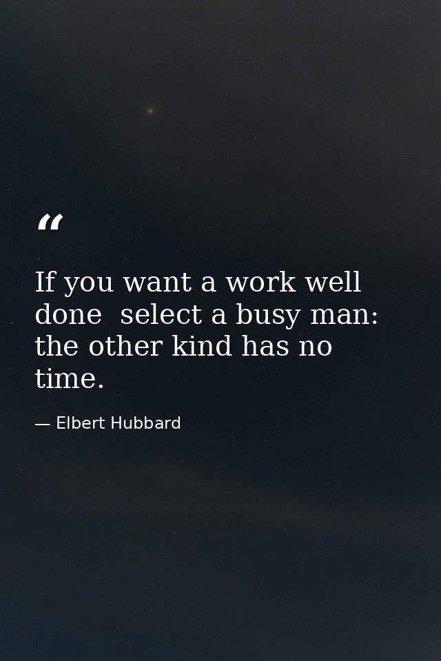 If you want a work well done  select a busy man: the other kind has no time. — Elbert Hubbard