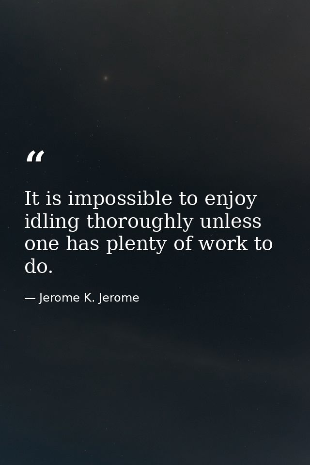 It is impossible to enjoy idling thoroughly unless one has plenty of work to do. — Jerome K. Jerome