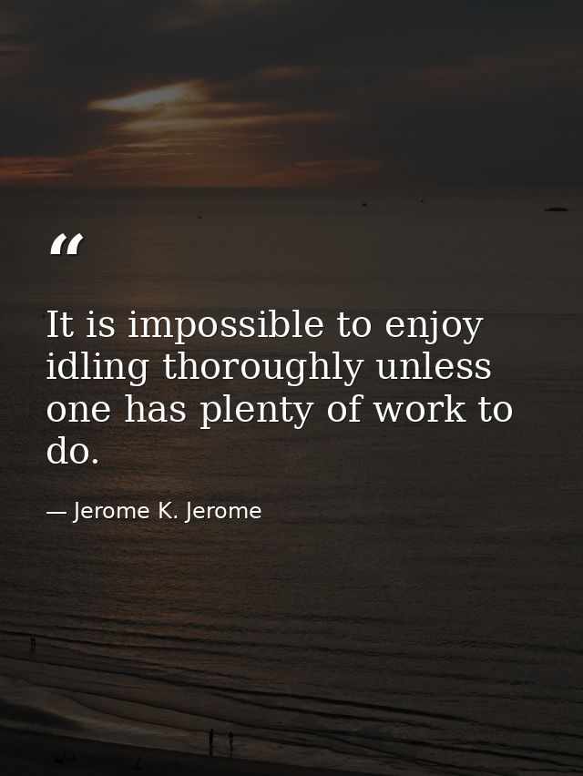 It is impossible to enjoy idling thoroughly unless one has plenty of work to do. — Jerome K. Jerome