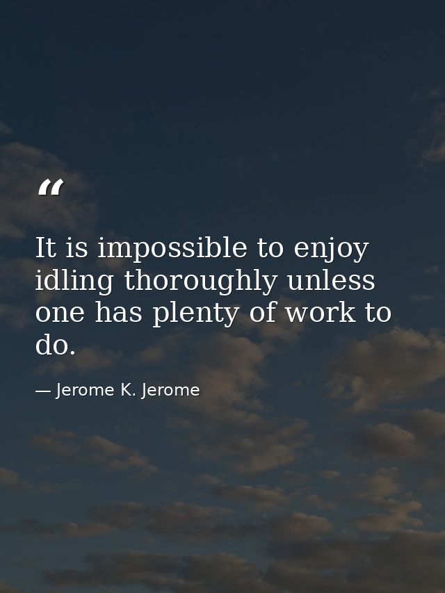 It is impossible to enjoy idling thoroughly unless one has plenty of work to do. — Jerome K. Jerome