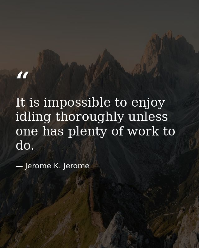 It is impossible to enjoy idling thoroughly unless one has plenty of work to do. — Jerome K. Jerome
