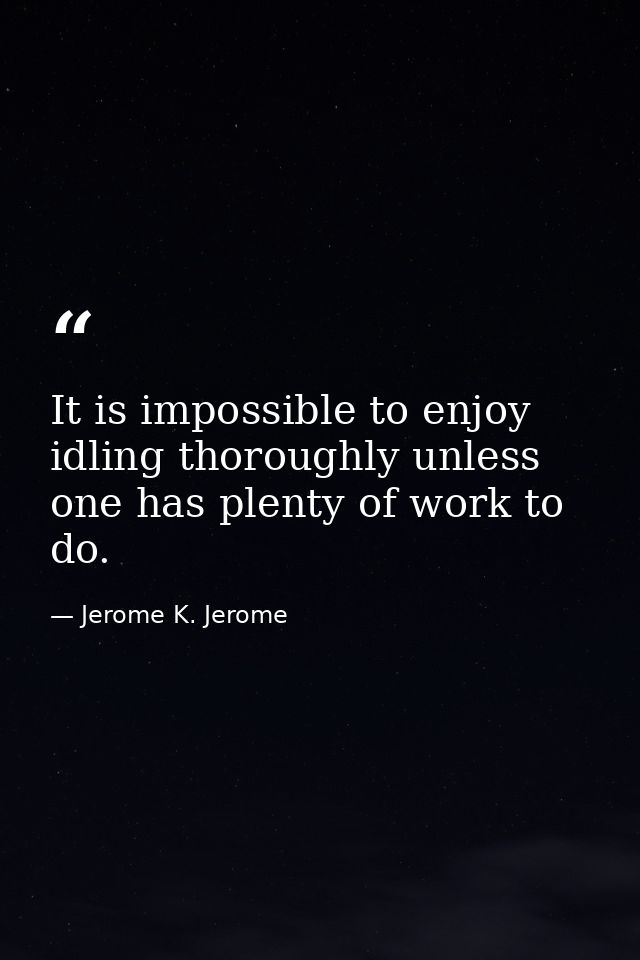 It is impossible to enjoy idling thoroughly unless one has plenty of work to do. — Jerome K. Jerome