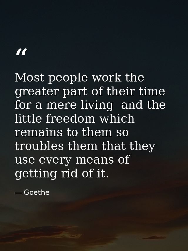 Most people work the greater part of their time for a mere living  and the little freedom which remains to them so troub — Goethe